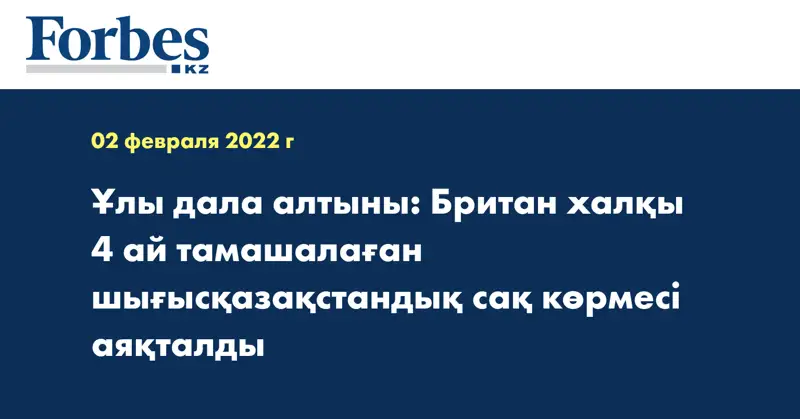 Ұлы дала алтыны: Британ халқы 4 ай тамашалаған шығысқазақстандық сақ көрмесі аяқталды