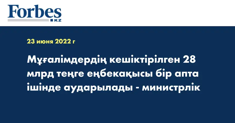 Мұғалімдердің кешіктірілген 28 млрд теңге еңбекақысы бір апта ішінде аударылады - министрлік