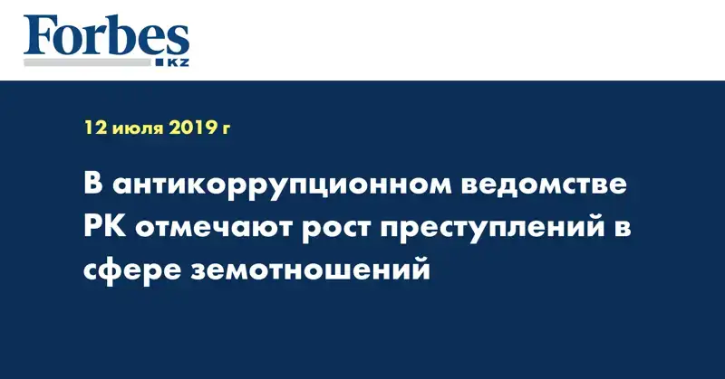 В антикоррупционном ведомстве РК отмечают рост преступлений в сфере земотношений