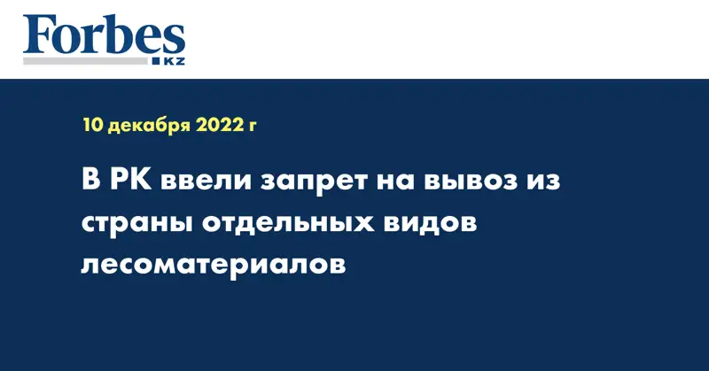 В РК ввели запрет на вывоз из страны отдельных видов лесоматериалов