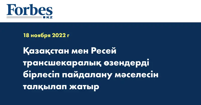 Қазақстан мен Ресей трансшекаралық өзендерді бірлесіп пайдалану мәселесін талқылап жатыр
