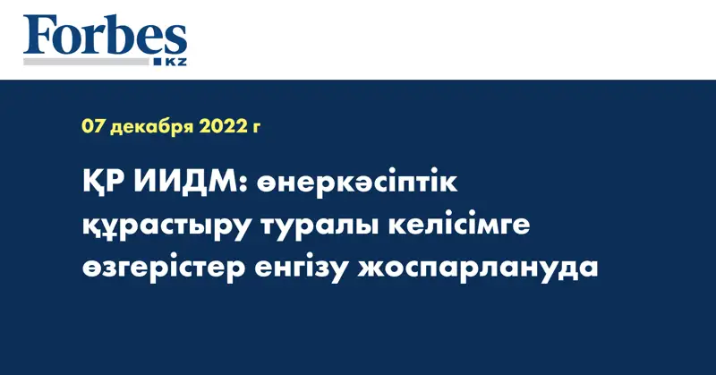 ҚР ИИДМ: өнеркәсіптік құрастыру туралы келісімге өзгерістер енгізу жоспарлануда