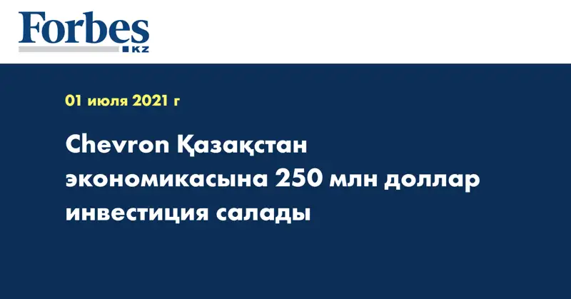 Chevron Қазақстан экономикасына 250 млн доллар инвестиция салады
