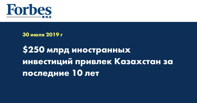 $250 млрд иностранных инвестиций привлек Казахстан за последние 10 лет