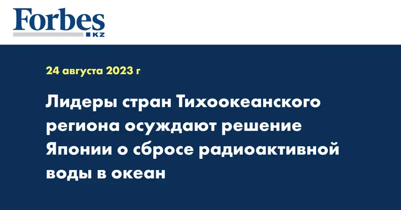 Лидеры стран Тихоокеанского региона осуждают решение Японии о сбросе радиоактивной воды в океан