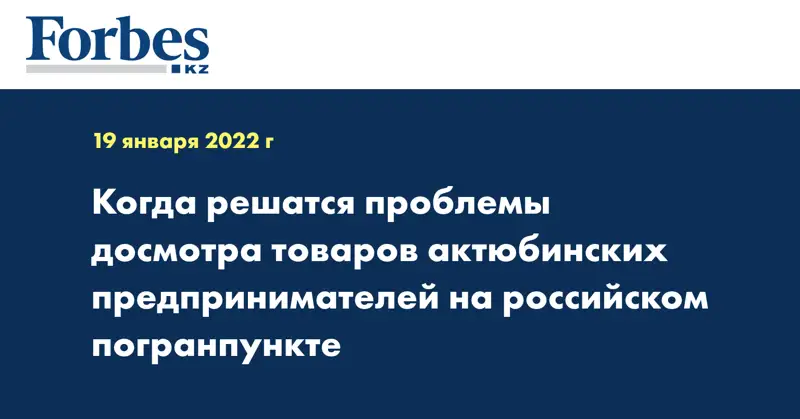 Когда решатся проблемы досмотра товаров актюбинских предпринимателей на российском погранпункте