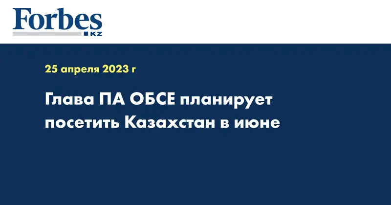 Глава ПА ОБСЕ планирует посетить Казахстан в июне