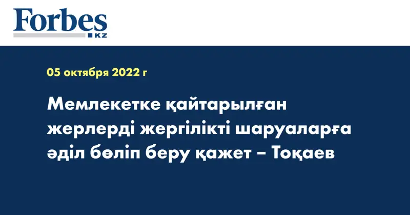 Мемлекетке қайтарылған жерлерді жергілікті шаруаларға әділ бөліп беру қажет – Тоқаев