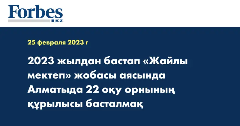 2023 жылдан бастап «Жайлы мектеп» жобасы аясында Алматыда 22 оқу орнының құрылысы басталмақ