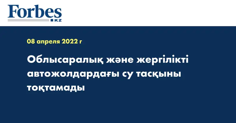 Облысаралық және жергілікті автожолдардағы су тасқыны тоқтамады
