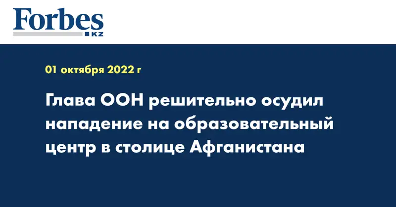 Глава ООН решительно осудил нападение на образовательный центр в столице Афганистана