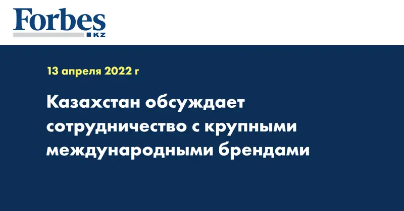 Казахстан обсуждает сотрудничество с крупными международными брендами