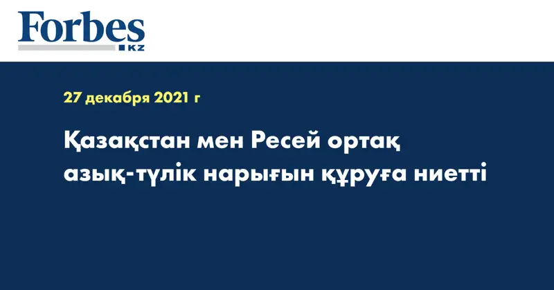 Қазақстан мен Ресей ортақ азық-түлік нарығын құруға ниетті 