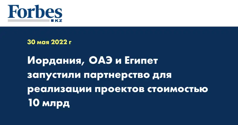 Иордания, ОАЭ и Египет запустили партнерство для реализации проектов стоимостью 10 млрд