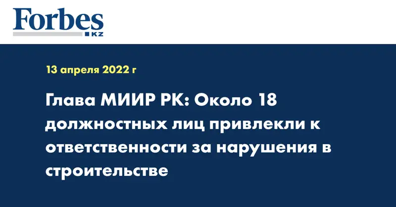 Глава МИИР РК: Около 18 должностных лиц привлекли к ответственности за нарушения в строительстве