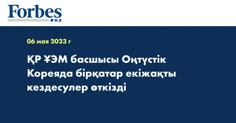 ҚР ҰЭМ басшысы Оңтүстік Кореяда бірқатар екіжақты кездесулер өткізді 