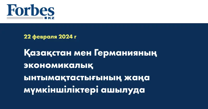 Қазақстан мен Германияның экономикалық ынтымақтастығының жаңа мүмкіншіліктері ашылуда