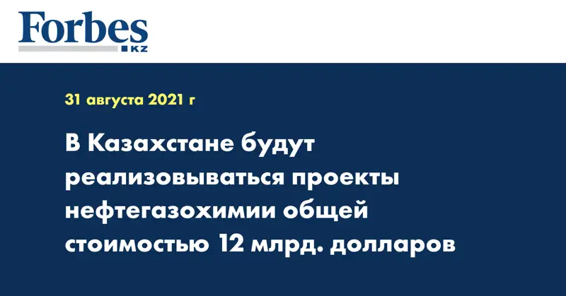 В Казахстане будут реализовываться проекты нефтегазохимии общей стоимостью 12 млрд. долларов