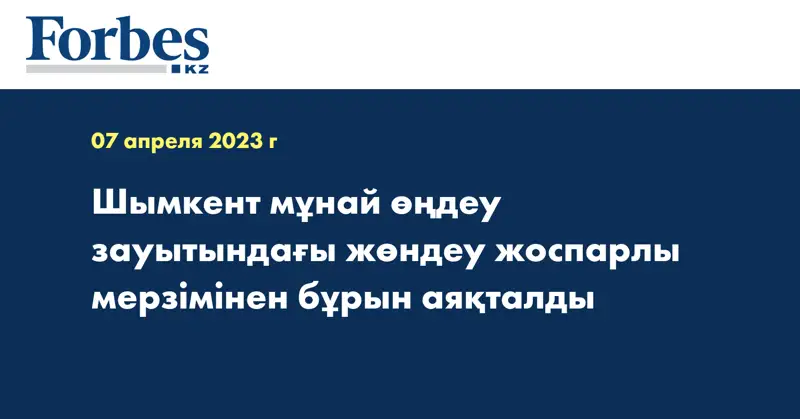 Шымкент мұнай өңдеу зауытындағы жөндеу жоспарлы мерзімінен бұрын аяқталды