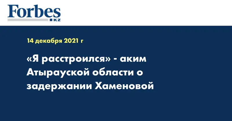 «Я расстроился» - аким Атырауской области о задержании Хаменовой