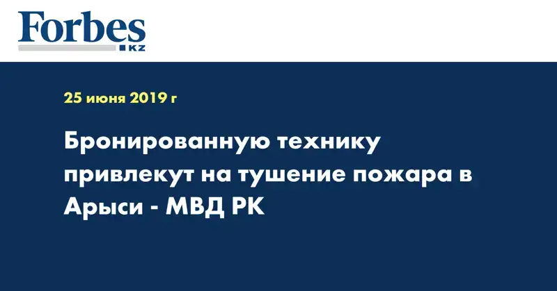 Бронированную технику привлекут на тушение пожара в Арыси - МВД РК