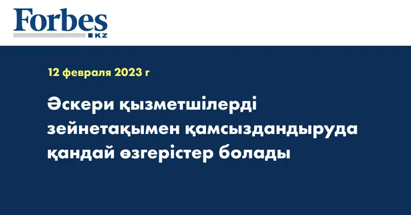 Әскери қызметшілерді зейнетақымен қамсыздандыруда қандай өзгерістер болады