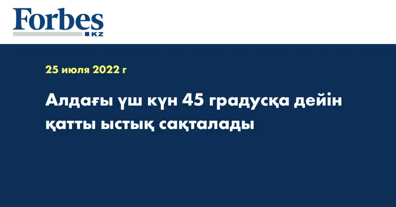 Алдағы үш күн 45 градусқа дейін қатты ыстық сақталады