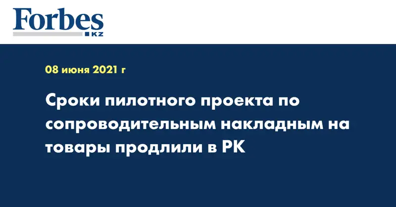 Сроки пилотного проекта по сопроводительным накладным на товары продлили в РК