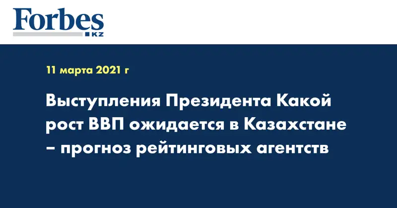 Выступления Президента Какой рост ВВП ожидается в Казахстане – прогноз рейтинговых агентств
