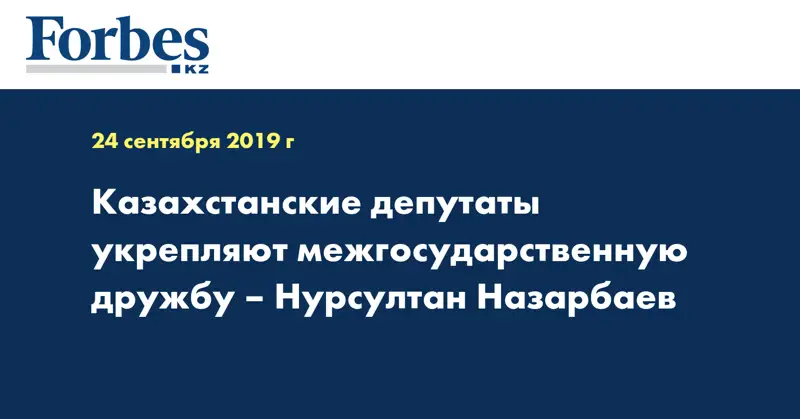 Казахстанские депутаты укрепляют межгосударственную дружбу – Нурсултан Назарбаев