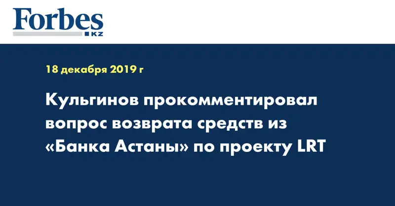 Кульгинов прокомментировал вопрос возврата средств из «Банка Астаны» по проекту LRT
