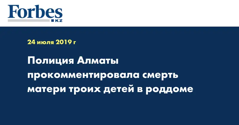 Полиция Алматы прокомментировала смерть матери троих детей в роддоме