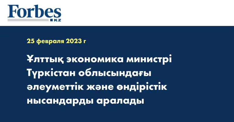 Ұлттық экономика министрі Түркістан облысындағы әлеуметтік және өндірістік нысандарды аралады