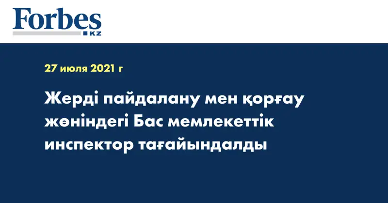 Жерді пайдалану мен қорғау жөніндегі Бас мемлекеттік инспектор тағайындалды