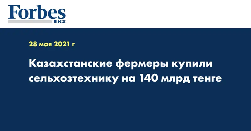 Казахстанские фермеры купили сельхозтехнику на 140 млрд тенге