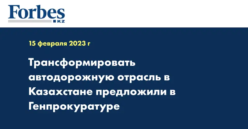 Трансформировать автодорожную отрасль в Казахстане предложили в Генпрокуратуре