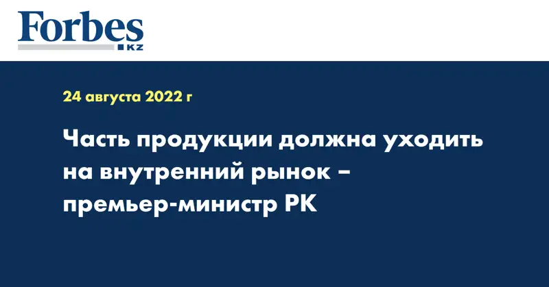 Часть продукции должна уходить на внутренний рынок – премьер-министр РК