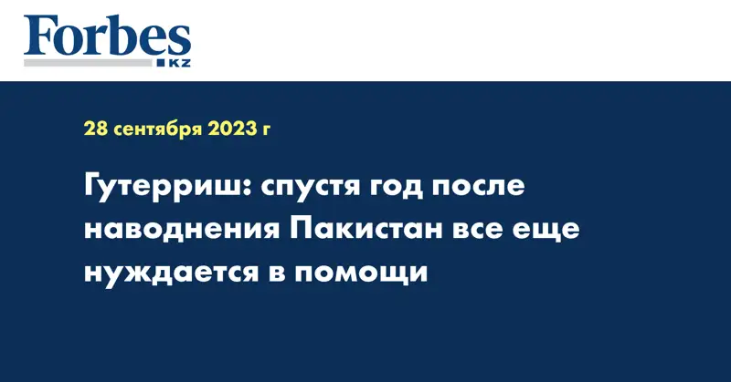 Гутерриш: спустя год после наводнения Пакистан все еще нуждается в помощи