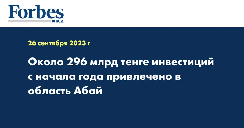 Около 296 млрд тенге инвестиций с начала года привлечено в область Абай