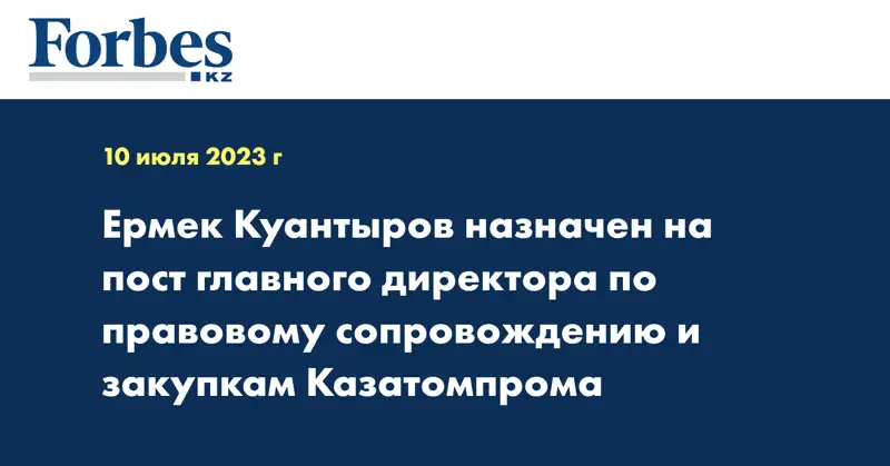 Ермек Куантыров назначен на пост главного директора по правовому сопровождению и закупкам Казатомпрома