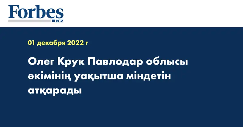 Олег Крук Павлодар облысы әкімінің уақытша міндетін атқарады