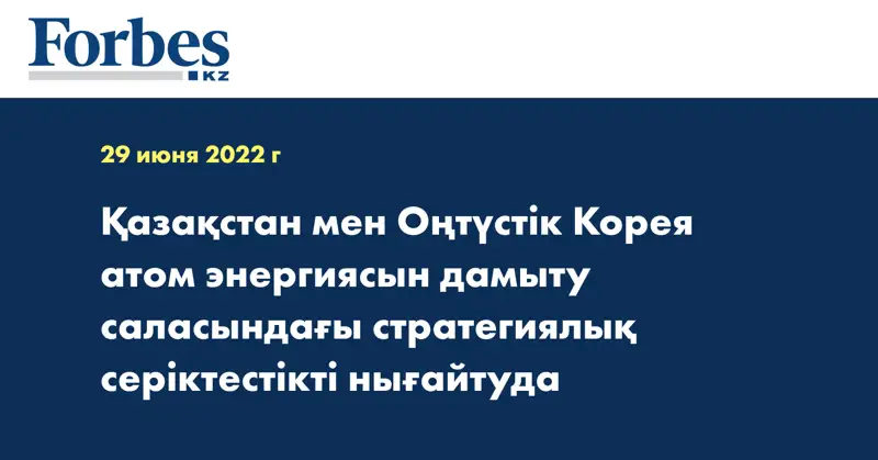 Қазақстан мен Оңтүстік Корея атом энергиясын дамыту саласындағы стратегиялық серіктестікті нығайтуда
