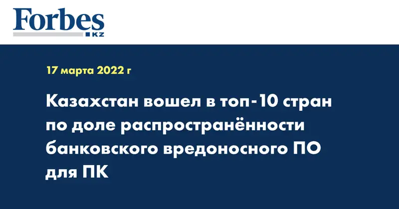 Казахстан вошел в топ-10 стран по доле распространённости банковского вредоносного ПО для ПК