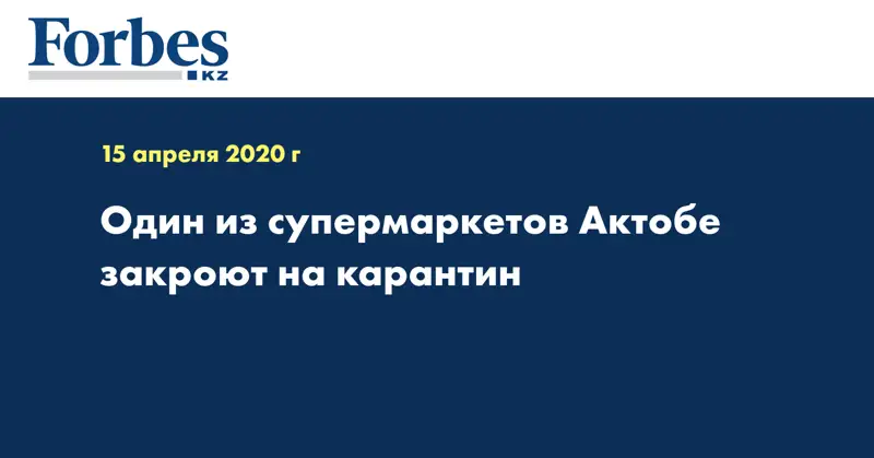 Один из супермаркетов Актобе закроют на карантин