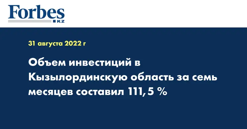 Объем инвестиций в Кызылординскую область за семь месяцев составил 111,5 %
