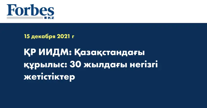 ҚР ИИДМ: Қазақстандағы құрылыс: 30 жылдағы негізгі жетістіктер