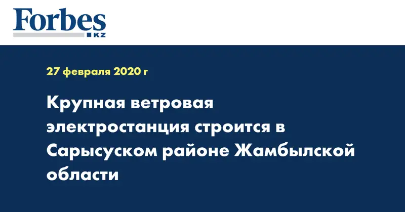 Крупная ветровая электростанция строится в Сарысуском районе Жамбылской области