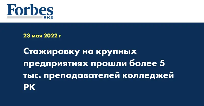 Стажировку на крупных предприятиях прошли более 5 тыс. преподавателей колледжей РК