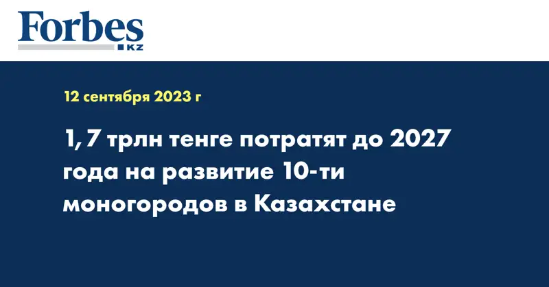 1,7 трлн тенге потратят до 2027 года на развитие 10-ти моногородов в Казахстане