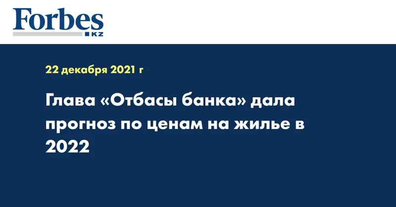 Глава «Отбасы банка» дала прогноз по ценам на жилье в 2022